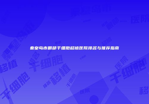 秦皇岛市眼部干细胞移植医院排名与推荐指南