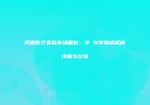河源医疗美容市场崛起：华媄与李陵峰机构详解与比较