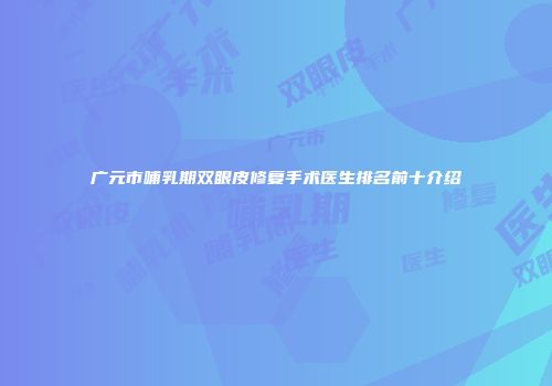 广元市哺乳期双眼皮修复手术医生排名前十介绍