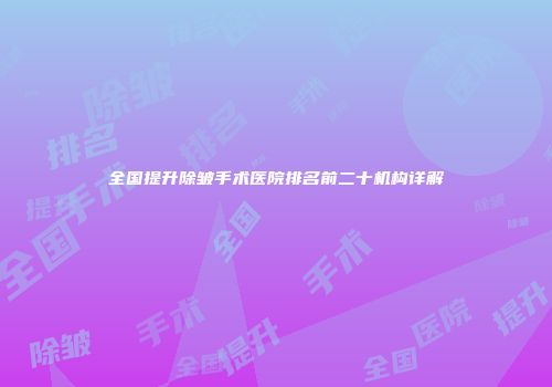 全国提升除皱手术医院排名前二十机构详解