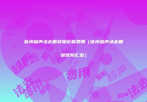 徐州超声法去眼袋报价和费用（徐州超声法去眼袋医院汇总）