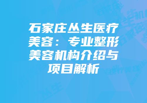 石家庄丛生医疗美容：专业整形美容机构介绍与项目解析