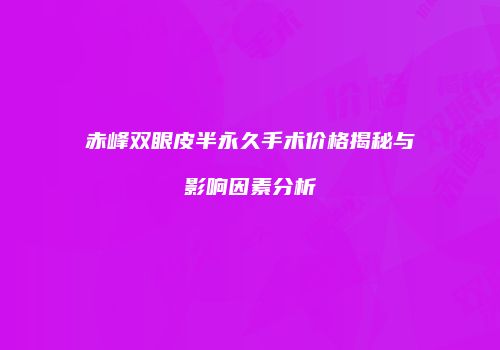 赤峰双眼皮半永久手术价格揭秘与影响因素分析