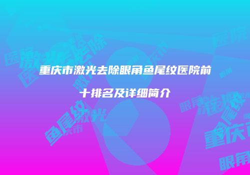 重庆市激光去除眼角鱼尾纹医院前十排名及详细简介