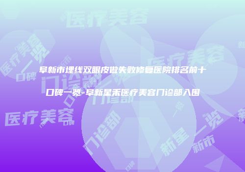 阜新市埋线双眼皮做失败修复医院排名前十口碑一览-阜新星禾医疗美容门诊部入围