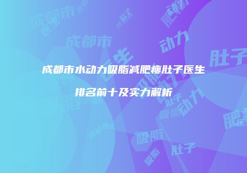成都市水动力吸脂减肥瘦肚子医生排名前十及实力解析