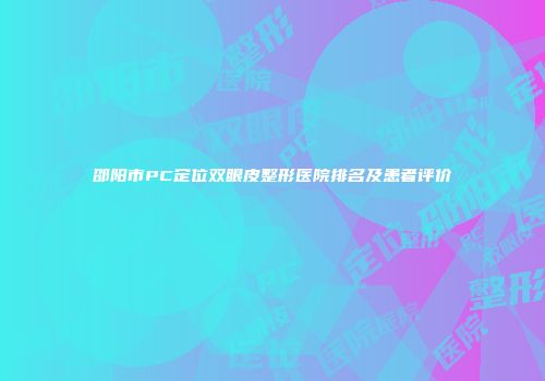 邵阳市PC定位双眼皮整形医院排名及患者评价