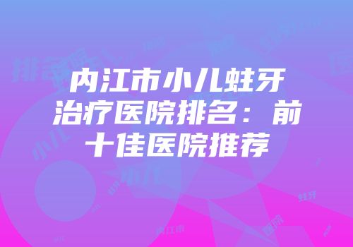 内江市小儿蛀牙治疗医院排名：前十佳医院推荐