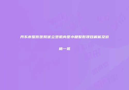 丹东市整形医院优立塑肌肉型小腿整形项目解析及价格一览
