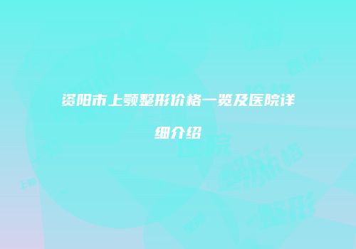 资阳市上颚整形价格一览及医院详细介绍