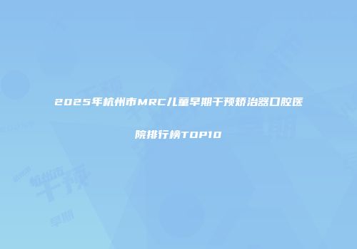 2025年杭州市MRC儿童早期干预矫治器口腔医院排行榜TOP10