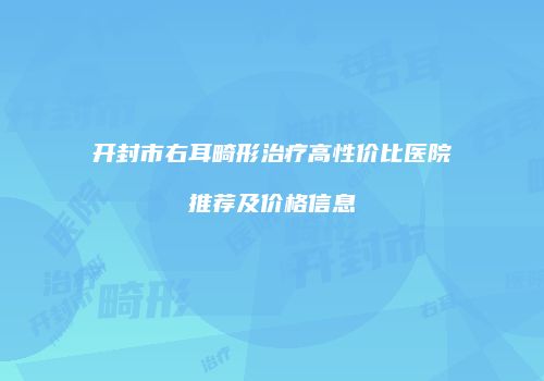 开封市右耳畸形治疗高性价比医院推荐及价格信息