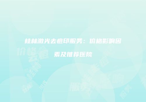 桂林激光去痘印服务：价格影响因素及推荐医院