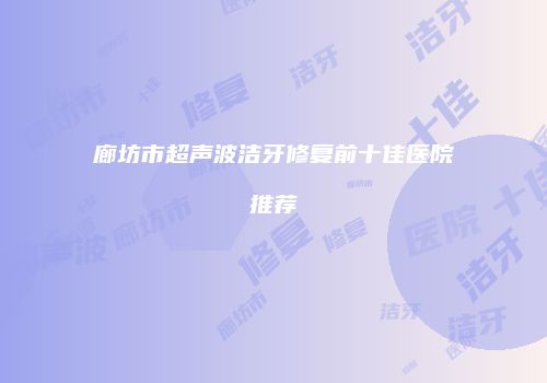 廊坊市超声波洁牙修复前十佳医院推荐