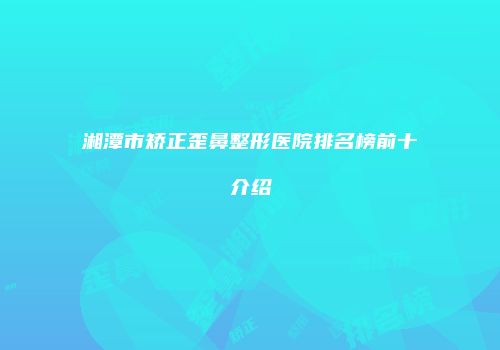 湘潭市矫正歪鼻整形医院排名榜前十介绍