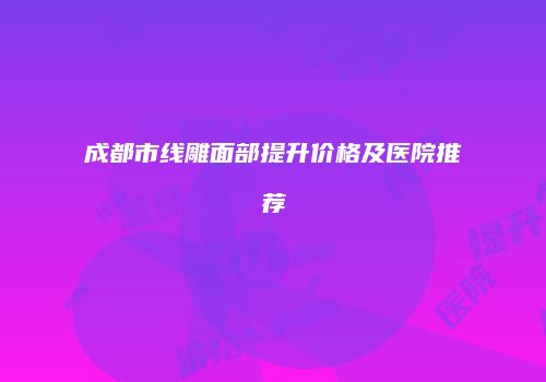 成都市线雕面部提升价格及医院推荐