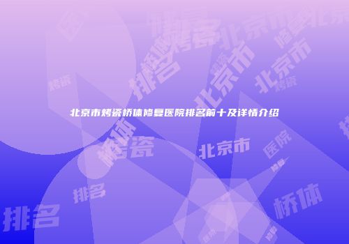 北京市烤瓷桥体修复医院排名前十及详情介绍