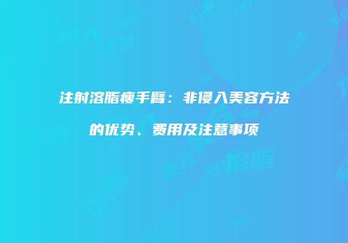 注射溶脂瘦手臂：非侵入美容方法的优势、费用及注意事项