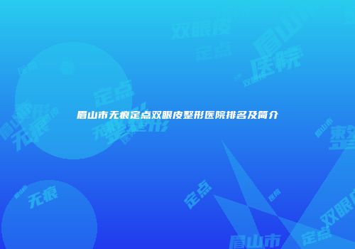 眉山市无痕定点双眼皮整形医院排名及简介