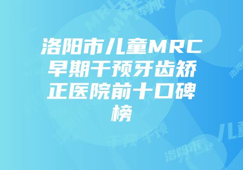洛阳市儿童MRC早期干预牙齿矫正医院前十口碑榜