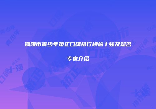 铜陵市青少年矫正口碑排行榜前十强及知名专家介绍