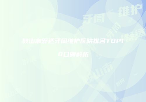 鞍山市舒适牙周维护医院排名TOP10口碑解析