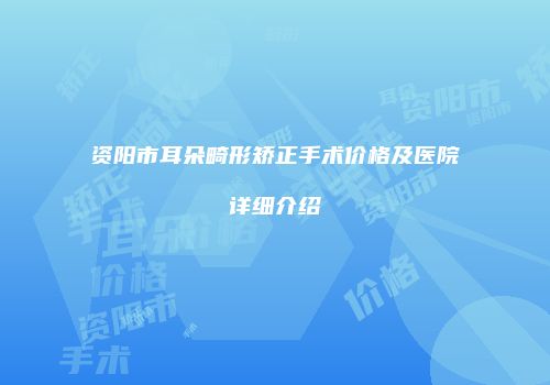 资阳市耳朵畸形矫正手术价格及医院详细介绍