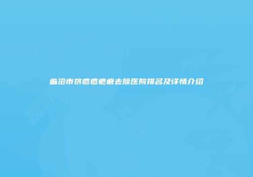 临沧市挤痘痘疤痕去除医院排名及详情介绍