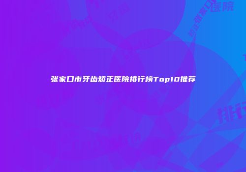张家口市牙齿矫正医院排行榜Top10推荐