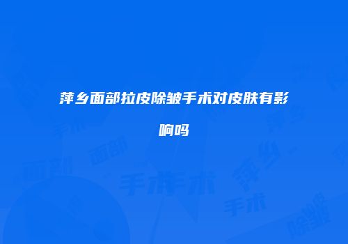 萍乡面部拉皮除皱手术对皮肤有影响吗