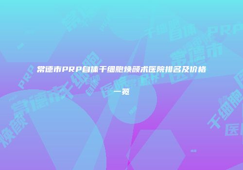 常德市PRP自体干细胞焕颜术医院排名及价格一览