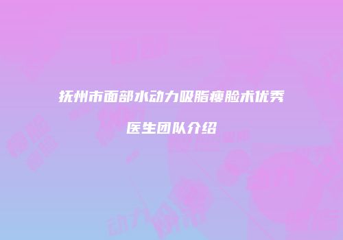 抚州市面部水动力吸脂瘦脸术优秀医生团队介绍