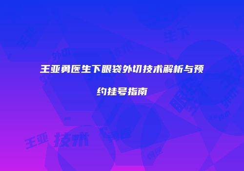 王亚勇医生下眼袋外切技术解析与预约挂号指南