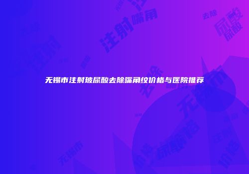 无锡市注射玻尿酸去除嘴角纹价格与医院推荐