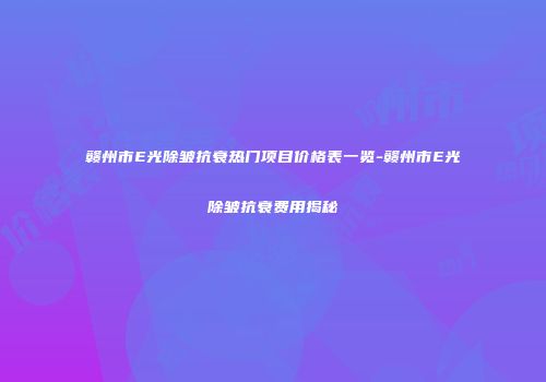 赣州市E光除皱抗衰热门项目价格表一览-赣州市E光除皱抗衰费用揭秘