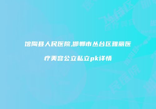 馆陶县人民医院,邯郸市丛台区雅丽医疗美容公立私立pk详情