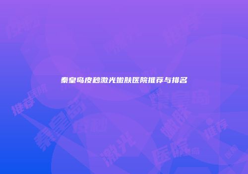 秦皇岛皮秒激光嫩肤医院推荐与排名