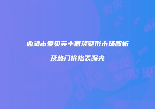 曲靖市爱贝芙丰面颊整形市场解析及热门价格表曝光