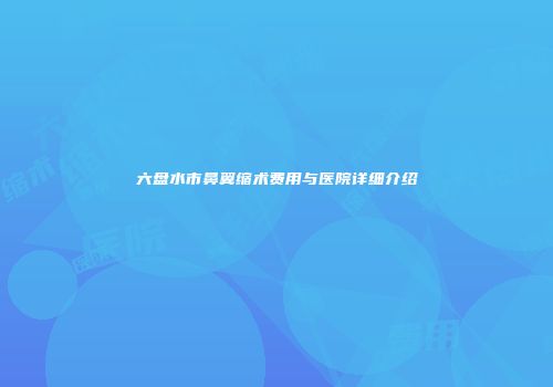 六盘水市鼻翼缩术费用与医院详细介绍