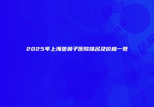 2025年上海垫鼻子医院排名及价格一览