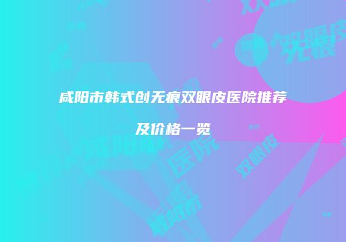 咸阳市韩式创无痕双眼皮医院推荐及价格一览