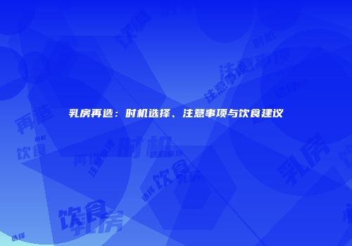乳房再造：时机选择、注意事项与饮食建议