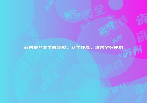 苏州贝丝美全瓷牙冠：安全性高，适合孕妇使用