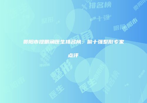 贵阳市提眼角医生排名榜：前十强整形专家点评