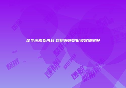 昆华医院整形科,昆明海峡整形美容哪家好