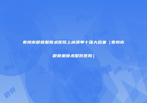 泰州市颧骨磨骨术医院上榜清单十强大合集（泰州市颧骨磨骨术整形医院）