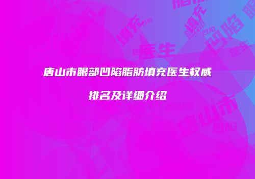 唐山市眼部凹陷脂肪填充医生权威排名及详细介绍