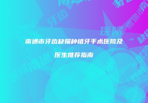 南通市牙齿缺损种植牙手术医院及医生推荐指南