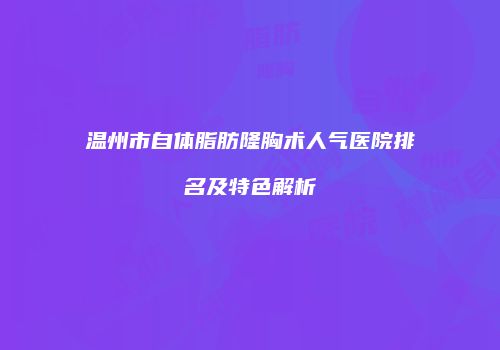 温州市自体脂肪隆胸术人气医院排名及特色解析