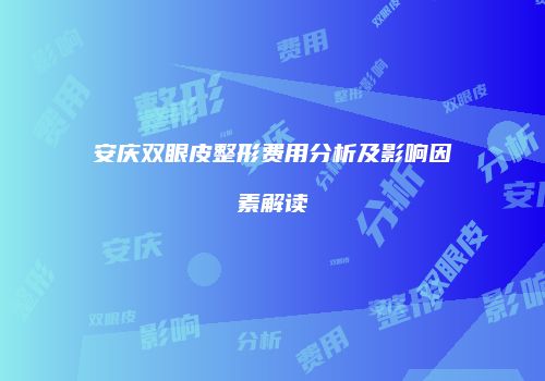 安庆双眼皮整形费用分析及影响因素解读